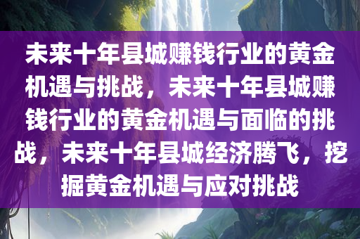 未来十年县城赚钱行业的黄金机遇与挑战，未来十年县城赚钱行业的黄金机遇与面临的挑战，未来十年县城经济腾飞，挖掘黄金机遇与应对挑战