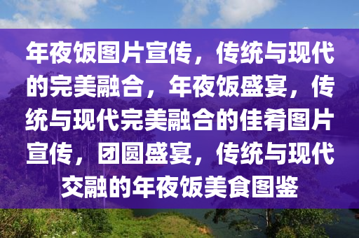 年夜饭图片宣传，传统与现代的完美融合，年夜饭盛宴，传统与现代完美融合的佳肴图片宣传，团圆盛宴，传统与现代交融的年夜饭美食图鉴