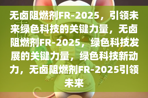 无卤阻燃剂FR-2025，引领未来绿色科技的关键力量，无卤阻燃剂FR-2025，绿色科技发展的关键力量，绿色科技新动力，无卤阻燃剂FR-2025引领未来