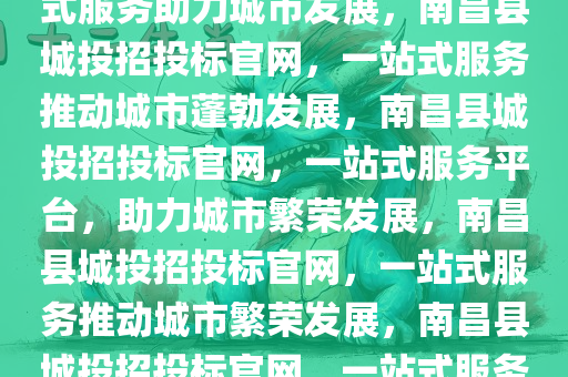 南昌县城投招投标官网，一站式服务助力城市发展，南昌县城投招投标官网，一站式服务推动城市蓬勃发展，南昌县城投招投标官网，一站式服务平台，助力城市繁荣发展，南昌县城投招投标官网，一站式服务推动城市繁荣发展，南昌县城投招投标官网，一站式服务平台，赋能城市繁荣发展