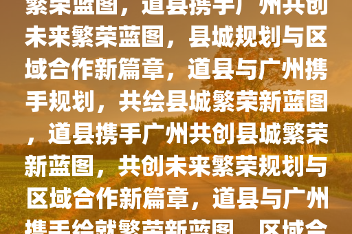 道县县城规划广州，共创未来繁荣蓝图，道县携手广州共创未来繁荣蓝图，县城规划与区域合作新篇章，道县与广州携手规划，共绘县城繁荣新蓝图，道县携手广州共创县城繁荣新蓝图，共创未来繁荣规划与区域合作新篇章，道县与广州携手绘就繁荣新蓝图，区域合作新篇章开启
