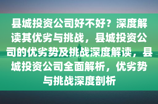 县城投资公司好不好？深度解读其优劣与挑战，县城投资公司的优劣势及挑战深度解读，县城投资公司全面解析，优劣势与挑战深度剖析