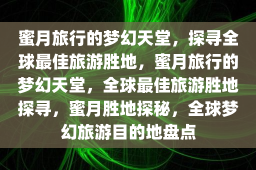 蜜月旅行的梦幻天堂，探寻全球最佳旅游胜地，蜜月旅行的梦幻天堂，全球最佳旅游胜地探寻，蜜月胜地探秘，全球梦幻旅游目的地盘点