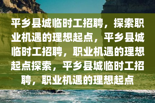 平乡县城临时工招聘，探索职业机遇的理想起点，平乡县城临时工招聘，职业机遇的理想起点探索，平乡县城临时工招聘，职业机遇的理想起点
