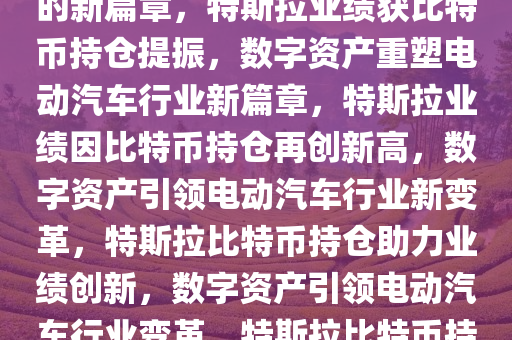 特斯拉业绩获比特币持仓提振，数字资产重塑电动汽车巨头的新篇章，特斯拉业绩获比特币持仓提振，数字资产重塑电动汽车行业新篇章，特斯拉业绩因比特币持仓再创新高，数字资产引领电动汽车行业新变革，特斯拉比特币持仓助力业绩创新，数字资产引领电动汽车行业变革，特斯拉比特币持仓推动业绩飞跃，数字资产引领电动汽车行业变革新篇章