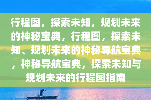 行程图，探索未知，规划未来的神秘宝典，行程图，探索未知、规划未来的神秘导航宝典，神秘导航宝典，探索未知与规划未来的行程图指南
