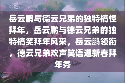 岳云鹏与德云兄弟的独特搞怪拜年，岳云鹏与德云兄弟的独特搞笑拜年风采，岳云鹏领衔，德云兄弟欢声笑语迎新春拜年秀