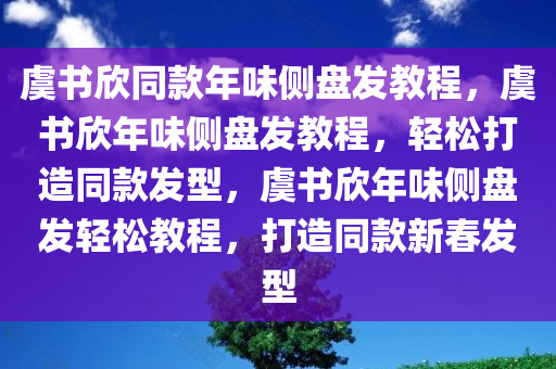 虞书欣同款年味侧盘发教程，虞书欣年味侧盘发教程，轻松打造同款发型，虞书欣年味侧盘发轻松教程，打造同款新春发型