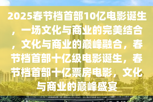 2025春节档首部10亿电影诞生，一场文化与商业的完美结合，文化与商业的巅峰融合，春节档首部十亿级电影诞生，春节档首部十亿票房电影，文化与商业的巅峰盛宴