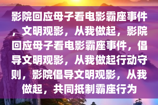 影院回应母子看电影霸座事件，文明观影，从我做起，影院回应母子看电影霸座事件，倡导文明观影，从我做起行动守则，影院倡导文明观影，从我做起，共同抵制霸座行为