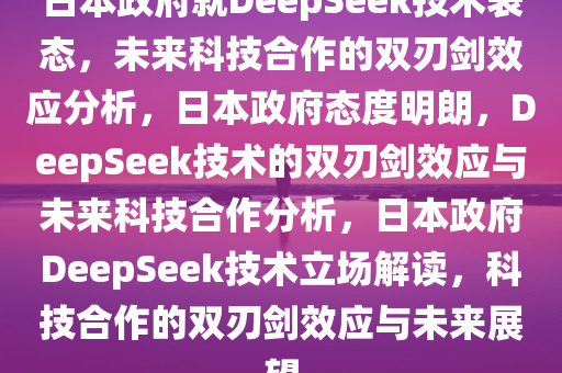 日本政府就DeepSeek技术表态，未来科技合作的双刃剑效应分析，日本政府态度明朗，DeepSeek技术的双刃剑效应与未来科技合作分析，日本政府DeepSeek技术立场解读，科技合作的双刃剑效应与未来展望