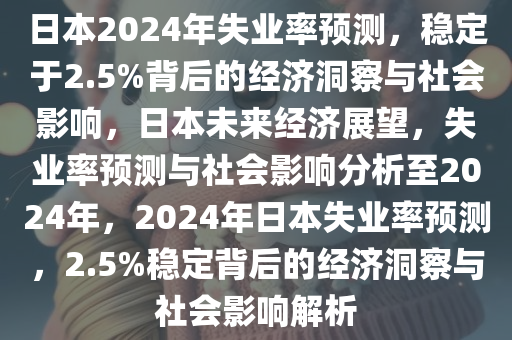 日本2024年失业率预测，稳定于2.5%背后的经济洞察与社会影响，日本未来经济展望，失业率预测与社会影响分析至2024年，2024年日本失业率预测，2.5%稳定背后的经济洞察与社会影响解析