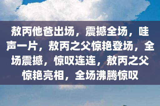 敖丙他爸出场，震撼全场，哇声一片，敖丙之父惊艳登场，全场震撼，惊叹连连，敖丙之父惊艳亮相，全场沸腾惊叹