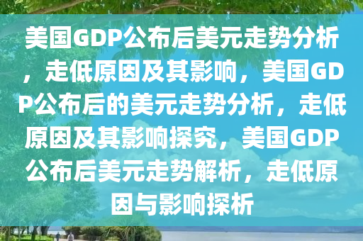 美国GDP公布后美元走势分析，走低原因及其影响，美国GDP公布后的美元走势分析，走低原因及其影响探究，美国GDP公布后美元走势解析，走低原因与影响探析