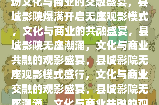 县城影院爆满开卖无座票，一场文化与商业的交融盛宴，县城影院爆满开启无座观影模式，文化与商业的共融盛宴，县城影院无座潮涌，文化与商业共融的观影盛宴，县城影院无座观影模式盛行，文化与商业交融的观影盛宴，县城影院无座潮涌，文化与商业共融的观影盛宴