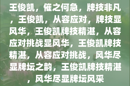 王俊凯，催之何急，牌技非凡，王俊凯，从容应对，牌技显风华，王俊凯牌技精湛，从容应对挑战显风华，王俊凯牌技精湛，从容应对挑战，风华尽显牌坛之韵，王俊凯牌技精湛，风华尽显牌坛风采