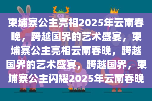 柬埔寨公主亮相2025年云南春晚，跨越国界的艺术盛宴，柬埔寨公主亮相云南春晚，跨越国界的艺术盛宴，跨越国界，柬埔寨公主闪耀2025年云南春晚