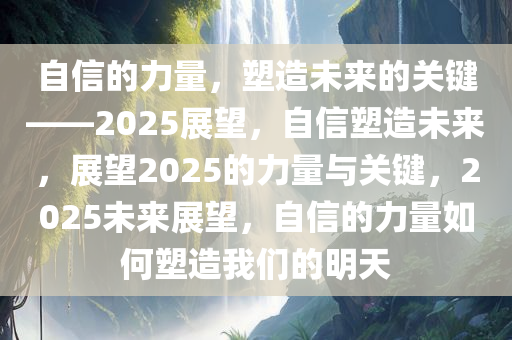 自信的力量，塑造未来的关键——2025展望，自信塑造未来，展望2025的力量与关键，2025未来展望，自信的力量如何塑造我们的明天