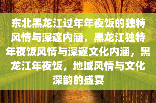 东北黑龙江过年年夜饭的独特风情与深邃内涵，黑龙江独特年夜饭风情与深邃文化内涵，黑龙江年夜饭，地域风情与文化深韵的盛宴