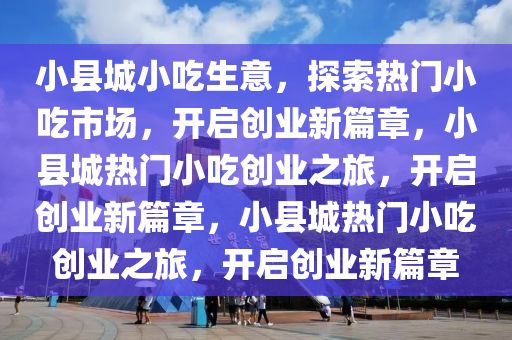 小县城小吃生意，探索热门小吃市场，开启创业新篇章，小县城热门小吃创业之旅，开启创业新篇章，小县城热门小吃创业之旅，开启创业新篇章