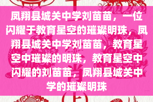凤翔县城关中学刘苗苗，一位闪耀于教育星空的璀璨明珠，凤翔县城关中学刘苗苗，教育星空中璀璨的明珠，教育星空中闪耀的刘苗苗，凤翔县城关中学的璀璨明珠