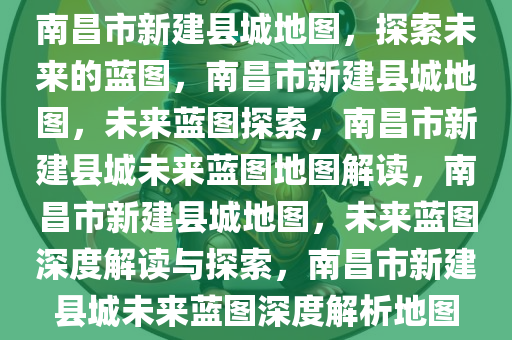 南昌市新建县城地图，探索未来的蓝图，南昌市新建县城地图，未来蓝图探索，南昌市新建县城未来蓝图地图解读，南昌市新建县城地图，未来蓝图深度解读与探索，南昌市新建县城未来蓝图深度解析地图