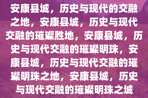 安康县城，历史与现代的交融之地，安康县城，历史与现代交融的璀璨胜地，安康县城，历史与现代交融的璀璨明珠，安康县城，历史与现代交融的璀璨明珠之地，安康县城，历史与现代交融的璀璨明珠之城