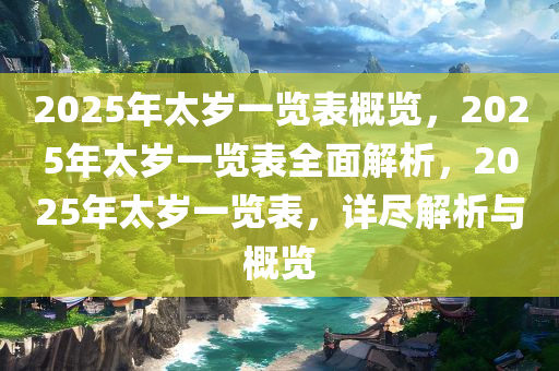 2025年太岁一览表概览，2025年太岁一览表全面解析，2025年太岁一览表，详尽解析与概览