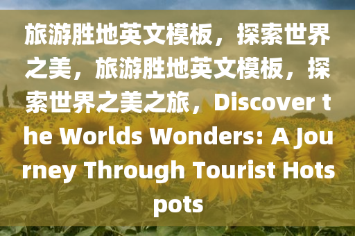 旅游胜地英文模板，探索世界之美，旅游胜地英文模板，探索世界之美之旅，Discover the Worlds Wonders: A Journey Through Tourist Hotspots