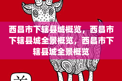 西昌市下辖县城概览，西昌市下辖县城全景概览，西昌市下辖县城全景概览