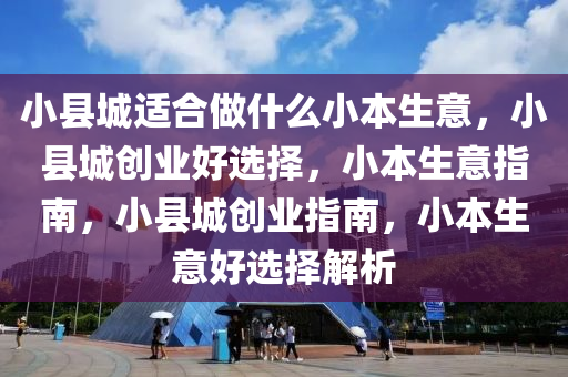 小县城适合做什么小本生意，小县城创业好选择，小本生意指南，小县城创业指南，小本生意好选择解析