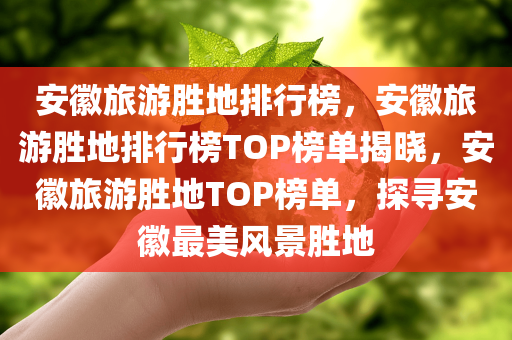 安徽旅游胜地排行榜，安徽旅游胜地排行榜TOP榜单揭晓，安徽旅游胜地TOP榜单，探寻安徽最美风景胜地
