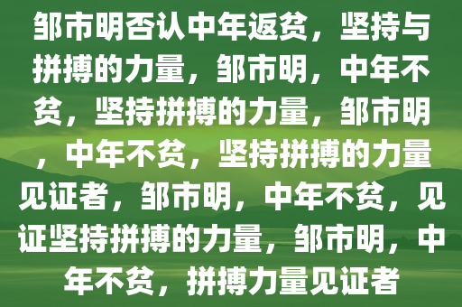 邹市明否认中年返贫，坚持与拼搏的力量，邹市明，中年不贫，坚持拼搏的力量，邹市明，中年不贫，坚持拼搏的力量见证者，邹市明，中年不贫，见证坚持拼搏的力量，邹市明，中年不贫，拼搏力量见证者