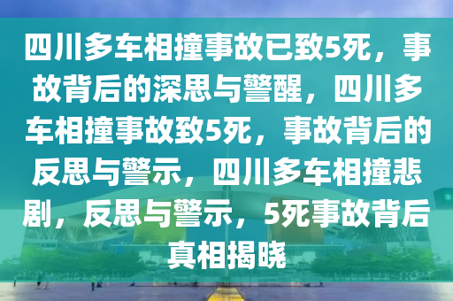 四川多车相撞事故已致5死，事故背后的深思与警醒，四川多车相撞事故致5死，事故背后的反思与警示，四川多车相撞悲剧，反思与警示，5死事故背后真相揭晓