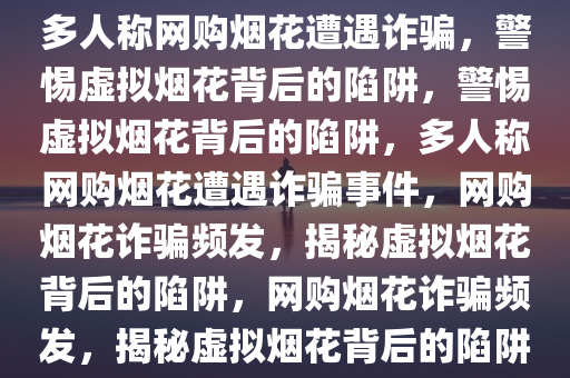 多人称网购烟花遭遇诈骗，警惕虚拟烟花背后的陷阱，警惕虚拟烟花背后的陷阱，多人称网购烟花遭遇诈骗事件，网购烟花诈骗频发，揭秘虚拟烟花背后的陷阱，网购烟花诈骗频发，揭秘虚拟烟花背后的陷阱