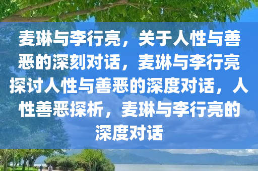 麦琳与李行亮，关于人性与善恶的深刻对话，麦琳与李行亮探讨人性与善恶的深度对话，人性善恶探析，麦琳与李行亮的深度对话