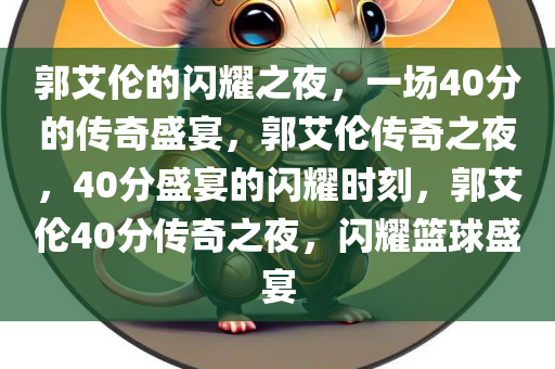 郭艾伦的闪耀之夜，一场40分的传奇盛宴，郭艾伦传奇之夜，40分盛宴的闪耀时刻，郭艾伦40分传奇之夜，闪耀篮球盛宴