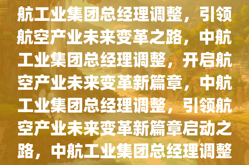 中航工业集团总经理调整，引领未来航空产业的重大变革，中航工业集团总经理调整，引领航空产业未来变革之路，中航工业集团总经理调整，开启航空产业未来变革新篇章，中航工业集团总经理调整，引领航空产业未来变革新篇章启动之路，中航工业集团总经理调整，开启航空产业未来变革新篇章