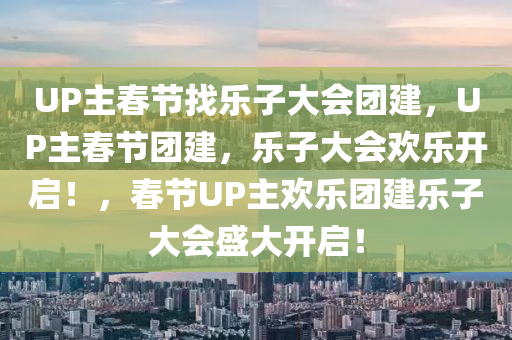 UP主春节找乐子大会团建，UP主春节团建，乐子大会欢乐开启！，春节UP主欢乐团建乐子大会盛大开启！
