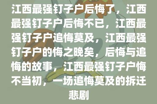 江西最强钉子户后悔了，江西最强钉子户后悔不已，江西最强钉子户追悔莫及，江西最强钉子户的悔之晚矣，后悔与追悔的故事，江西最强钉子户悔不当初，一场追悔莫及的拆迁悲剧
