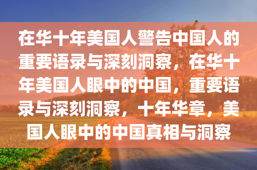在华十年美国人警告中国人的重要语录与深刻洞察，在华十年美国人眼中的中国，重要语录与深刻洞察，十年华章，美国人眼中的中国真相与洞察