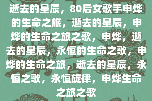 逝去的星辰，80后女歌手申烨的生命之旅，逝去的星辰，申烨的生命之旅之歌，申烨，逝去的星辰，永恒的生命之歌，申烨的生命之旅，逝去的星辰，永恒之歌，永恒旋律，申烨生命之旅之歌