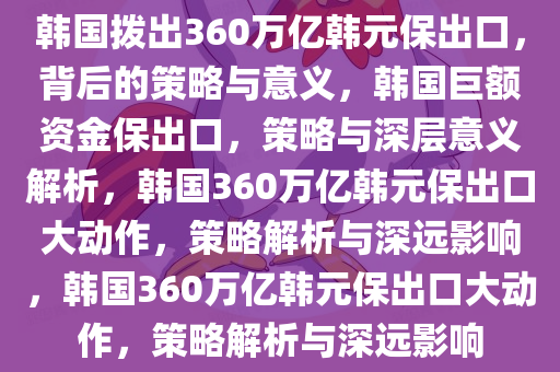 韩国拨出360万亿韩元保出口，背后的策略与意义，韩国巨额资金保出口，策略与深层意义解析，韩国360万亿韩元保出口大动作，策略解析与深远影响，韩国360万亿韩元保出口大动作，策略解析与深远影响