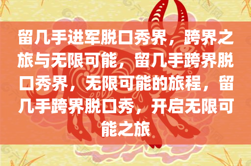 留几手进军脱口秀界，跨界之旅与无限可能，留几手跨界脱口秀界，无限可能的旅程，留几手跨界脱口秀，开启无限可能之旅