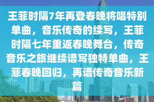 王菲时隔7年再登春晚将唱特别单曲，音乐传奇的续写，王菲时隔七年重返春晚舞台，传奇音乐之旅继续谱写独特单曲，王菲春晚回归，再谱传奇音乐新篇
