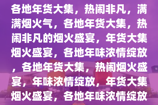 各地年货大集，热闹非凡，满满烟火气，各地年货大集，热闹非凡的烟火盛宴，年货大集烟火盛宴，各地年味浓情绽放，各地年货大集，热闹烟火盛宴，年味浓情绽放，年货大集烟火盛宴，各地年味浓情绽放
