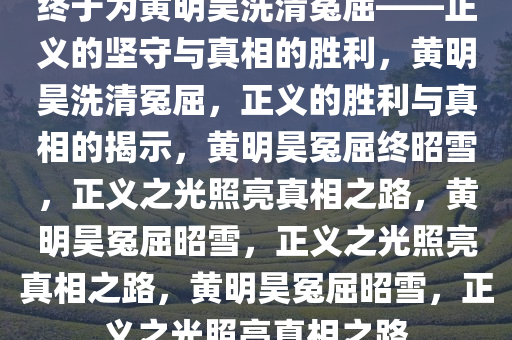 终于为黄明昊洗清冤屈——正义的坚守与真相的胜利，黄明昊洗清冤屈，正义的胜利与真相的揭示，黄明昊冤屈终昭雪，正义之光照亮真相之路，黄明昊冤屈昭雪，正义之光照亮真相之路，黄明昊冤屈昭雪，正义之光照亮真相之路