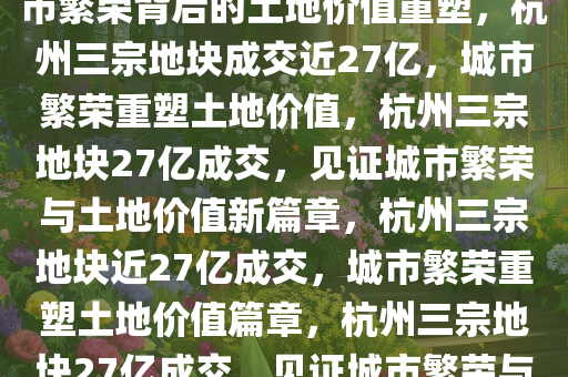 杭州三宗地块近27亿成交，城市繁荣背后的土地价值重塑，杭州三宗地块成交近27亿，城市繁荣重塑土地价值，杭州三宗地块27亿成交，见证城市繁荣与土地价值新篇章，杭州三宗地块近27亿成交，城市繁荣重塑土地价值篇章，杭州三宗地块27亿成交，见证城市繁荣与土地价值新飞跃