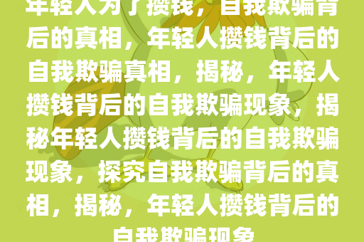 年轻人为了攒钱，自我欺骗背后的真相，年轻人攒钱背后的自我欺骗真相，揭秘，年轻人攒钱背后的自我欺骗现象，揭秘年轻人攒钱背后的自我欺骗现象，探究自我欺骗背后的真相，揭秘，年轻人攒钱背后的自我欺骗现象
