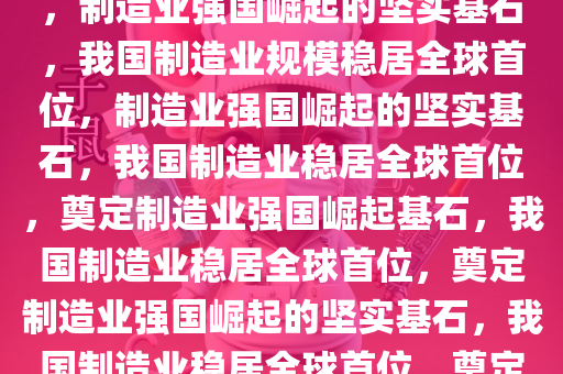 我国制造业规模保持全球第一，制造业强国崛起的坚实基石，我国制造业规模稳居全球首位，制造业强国崛起的坚实基石，我国制造业稳居全球首位，奠定制造业强国崛起基石，我国制造业稳居全球首位，奠定制造业强国崛起的坚实基石，我国制造业稳居全球首位，奠定制造业强国崛起坚实基石